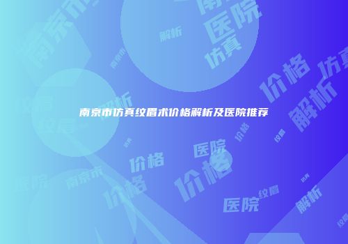 南京市仿真纹眉术价格解析及医院推荐