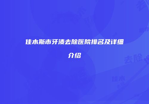 佳木斯市牙渍去除医院排名及详细介绍