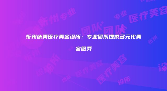 忻州康美医疗美容诊所：专业团队提供多元化美容服务