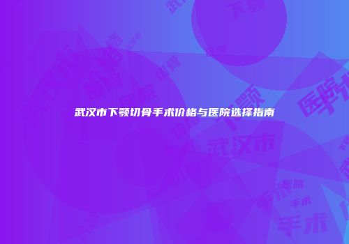 武汉市下颚切骨手术价格与医院选择指南