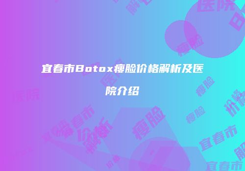 宜春市Botox瘦脸价格解析及医院介绍