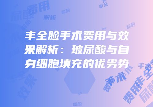 丰全脸手术费用与效果解析：玻尿酸与自身细胞填充的优劣势