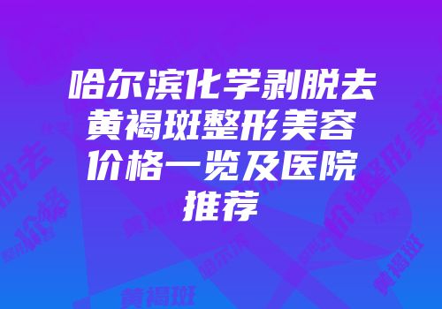 哈尔滨化学剥脱去黄褐斑整形美容价格一览及医院推荐