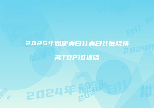 2025年脸部美白打美白针医院排名TOP10揭晓
