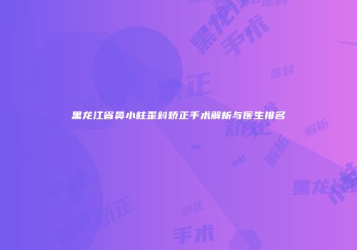 黑龙江省鼻小柱歪斜矫正手术解析与医生排名
