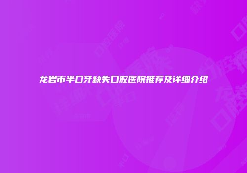 龙岩市半口牙缺失口腔医院推荐及详细介绍