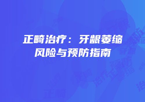正畸治疗：牙龈萎缩风险与预防指南