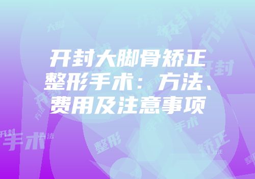 开封大脚骨矫正整形手术：方法、费用及注意事项