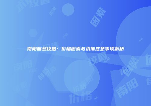 南阳自然纹眉：价格因素与术前注意事项解析