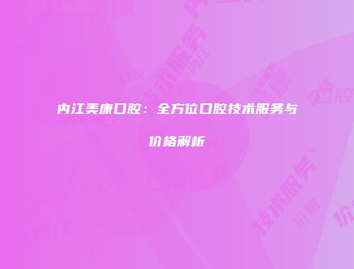 内江美康口腔：全方位口腔技术服务与价格解析