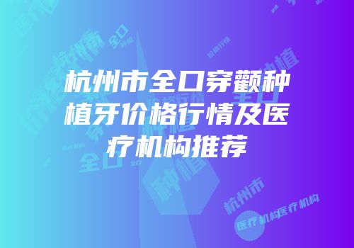 杭州市全口穿颧种植牙价格行情及医疗机构推荐