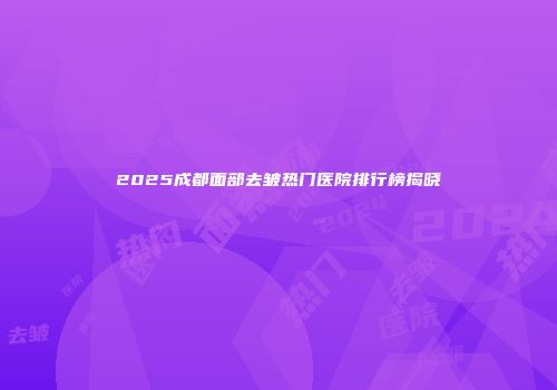 2025成都面部去皱热门医院排行榜揭晓