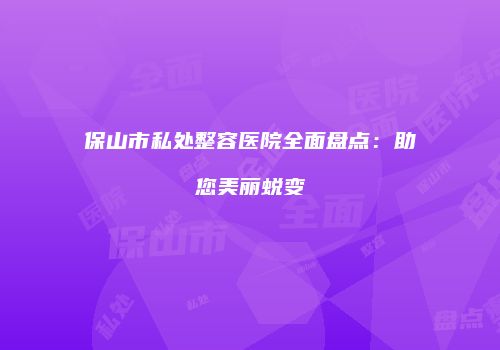 保山市私处整容医院全面盘点：助您美丽蜕变