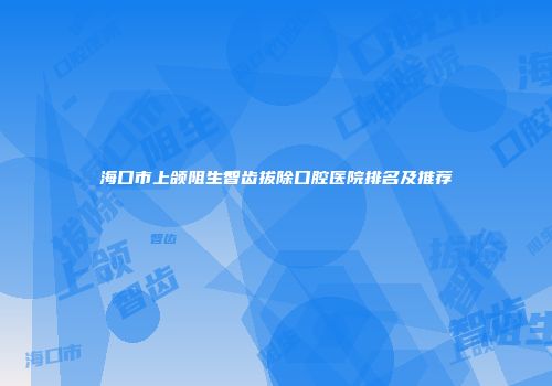 海口市上颌阻生智齿拔除口腔医院排名及推荐