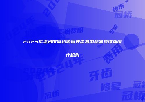 2025年温州市冠桥修复牙齿费用标准及推荐医疗机构