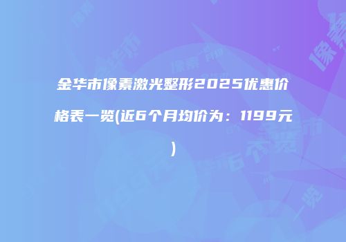 金华市像素激光整形2025优惠价格表一览(近6个月均价为：1199元)