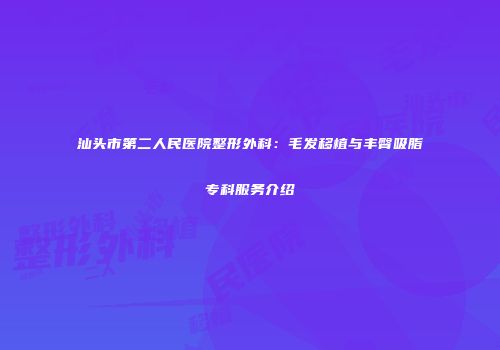 汕头市第二人民医院整形外科：毛发移植与丰臀吸脂专科服务介绍