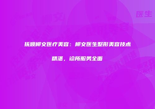 抚顺柳文医疗美容：柳文医生整形美容技术精湛，诊所服务全面