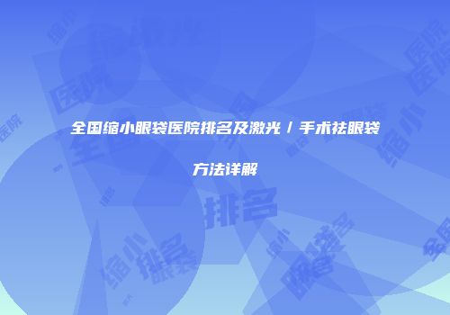 全国缩小眼袋医院排名及激光／手术祛眼袋方法详解