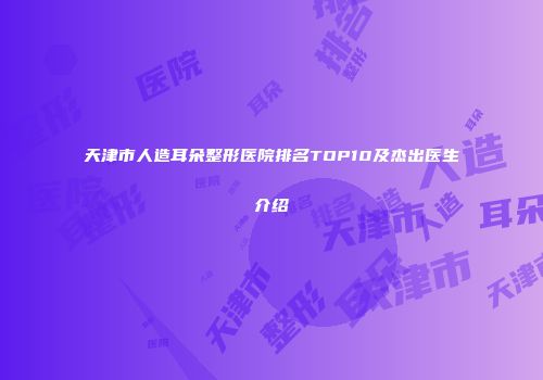 天津市人造耳朵整形医院排名TOP10及杰出医生介绍