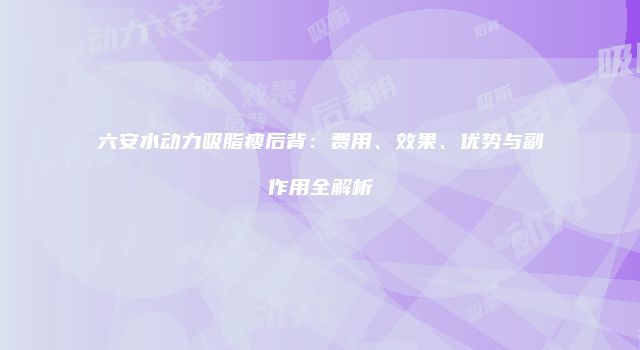 六安水动力吸脂瘦后背：费用、效果、优势与副作用全解析