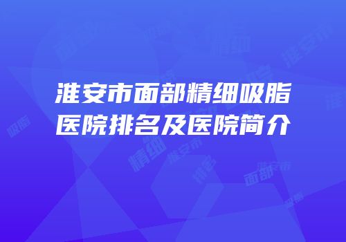淮安市面部精细吸脂医院排名及医院简介