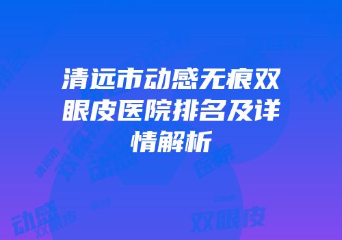 清远市动感无痕双眼皮医院排名及详情解析