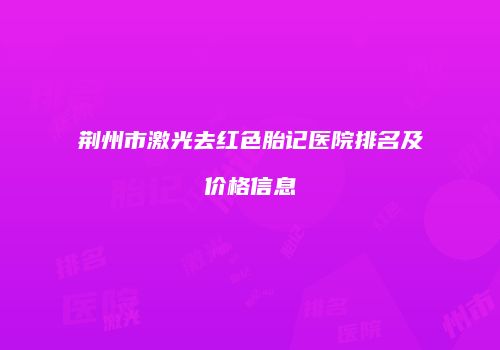 荆州市激光去红色胎记医院排名及价格信息