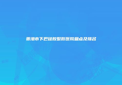 贵港市下巴硅胶整形医院盘点及排名