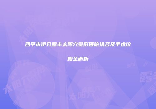 四平市伊凡露丰太阳穴整形医院排名及手术价格全解析