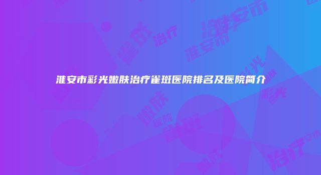 淮安市彩光嫩肤治疗雀斑医院排名及医院简介