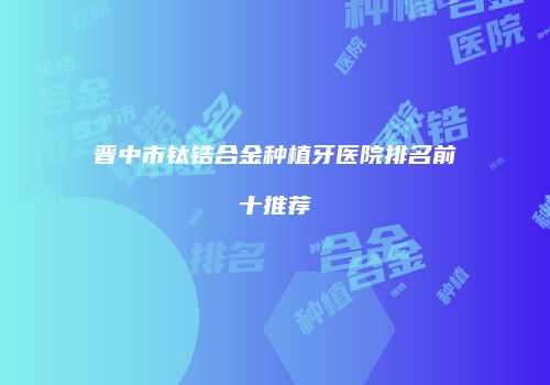 晋中市钛锆合金种植牙医院排名前十推荐