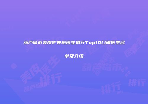葫芦岛市美皮护去疤医生排行Top10口碑医生名单及介绍