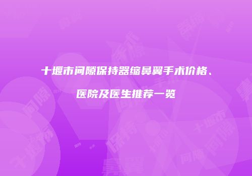 十堰市间隙保持器缩鼻翼手术价格、医院及医生推荐一览