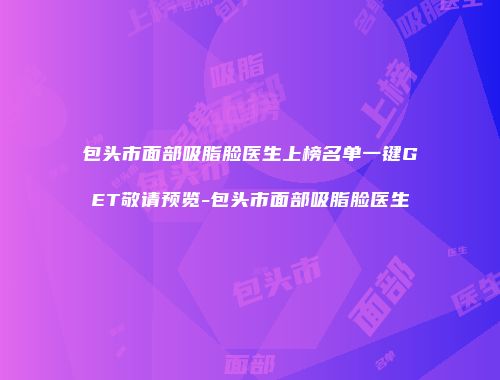 包头市面部吸脂脸医生上榜名单一键GET敬请预览-包头市面部吸脂脸医生