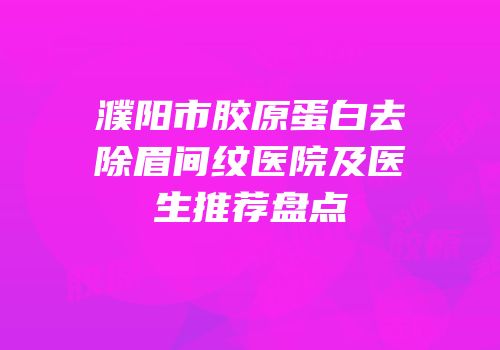 濮阳市胶原蛋白去除眉间纹医院及医生推荐盘点
