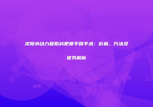 沈阳水动力吸脂减肥瘦手臂手术：价格、方法及优势解析