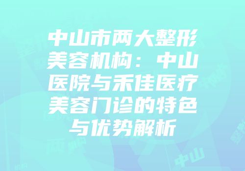 中山市两大整形美容机构：中山医院与禾佳医疗美容门诊的特色与优势解析
