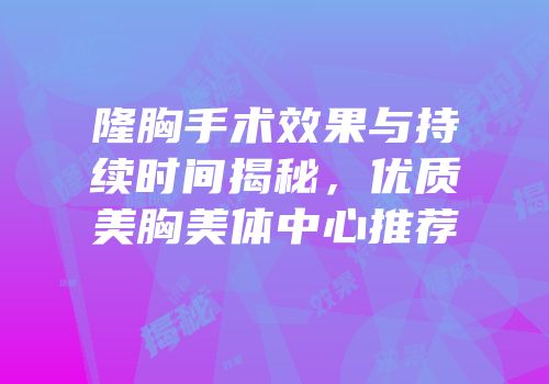 隆胸手术效果与持续时间揭秘，优质美胸美体中心推荐