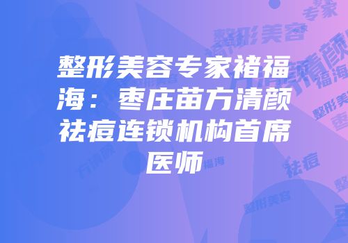 整形美容专家褚福海：枣庄苗方清颜祛痘连锁机构首席医师