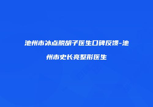 池州市冰点脱胡子医生口碑反馈-池州市史长亮整形医生
