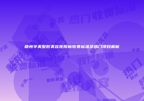 梧州华美整形美容医院新收费标准及热门项目解析
