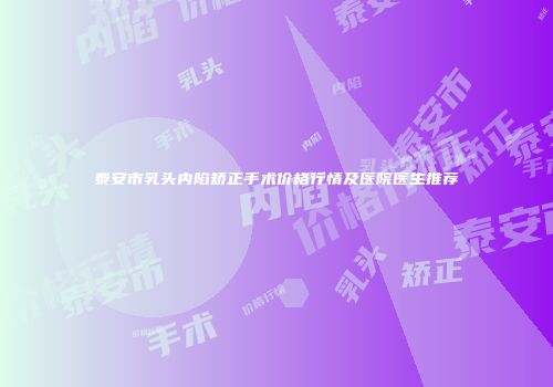 泰安市乳头内陷矫正手术价格行情及医院医生推荐
