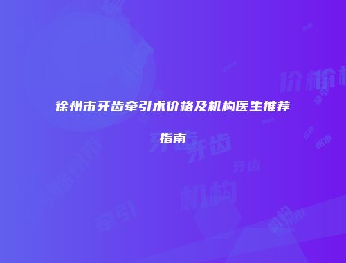 徐州市牙齿牵引术价格及机构医生推荐指南