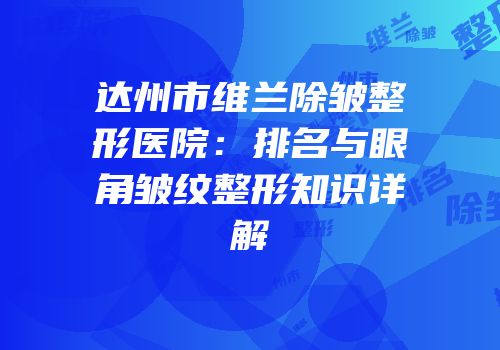 达州市维兰除皱整形医院：排名与眼角皱纹整形知识详解