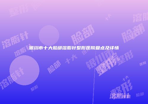 银川市十大脸部溶脂针整形医院盘点及详情
