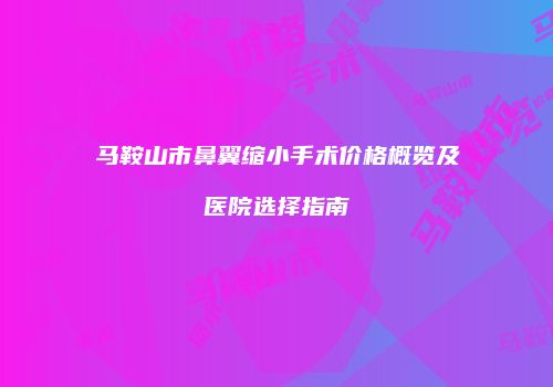 马鞍山市鼻翼缩小手术价格概览及医院选择指南
