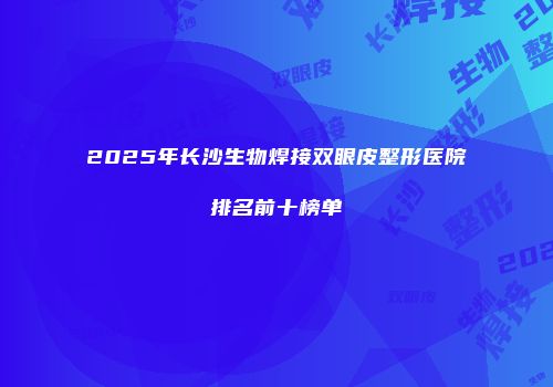 2025年长沙生物焊接双眼皮整形医院排名前十榜单