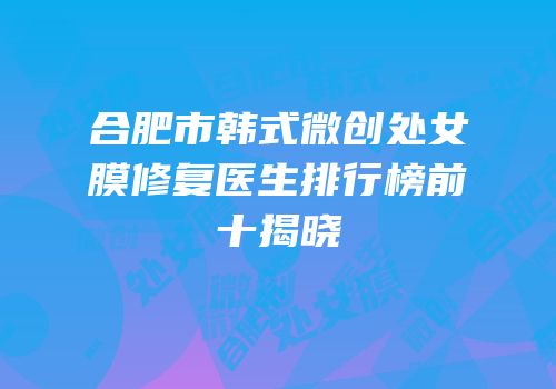 合肥市韩式微创处女膜修复医生排行榜前十揭晓