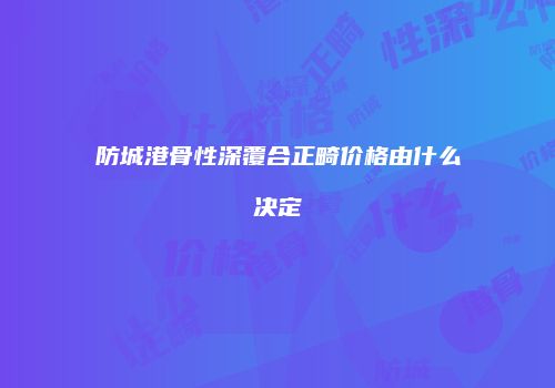 防城港骨性深覆合正畸价格由什么决定